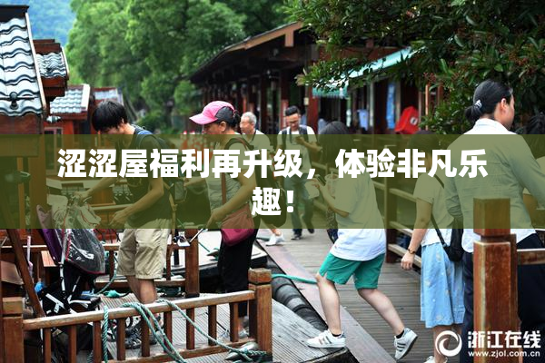 涩涩屋福利再升级，体验非凡乐趣！