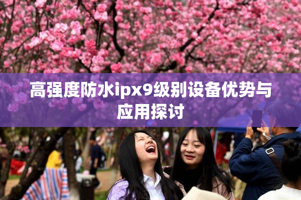 高强度防水ipx9级别设备优势与应用探讨