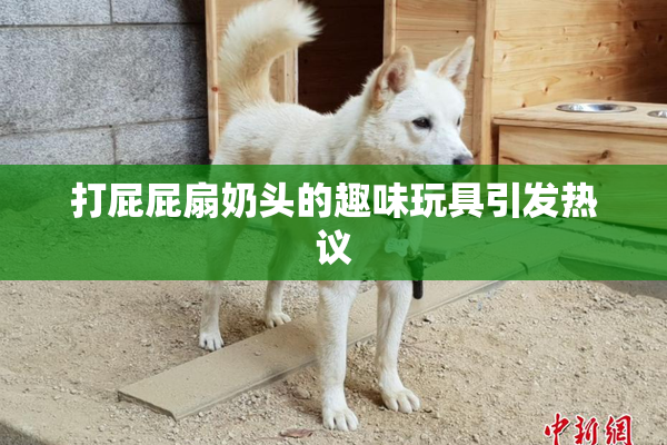 打屁屁扇奶头的趣味玩具引发热议