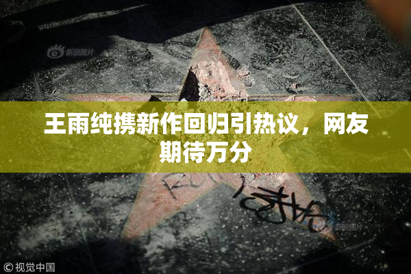 王雨纯携新作回归引热议，网友期待万分