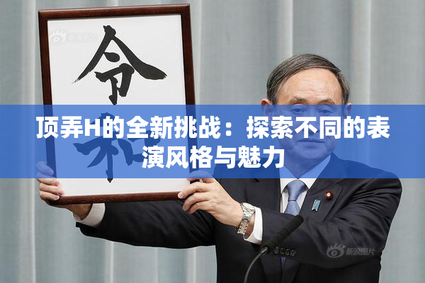 顶弄H的全新挑战：探索不同的表演风格与魅力
