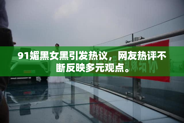 91媚黑女黑引发热议，网友热评不断反映多元观点。