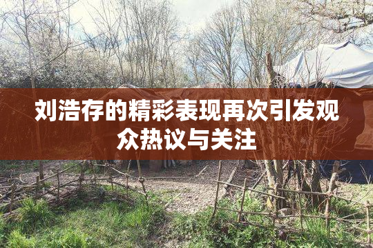 刘浩存的精彩表现再次引发观众热议与关注