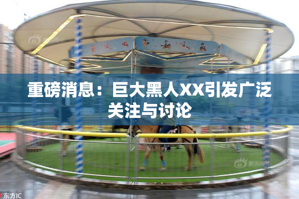 重磅消息：巨大黑人XX引发广泛关注与讨论