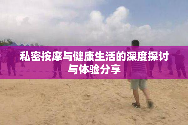 私密按摩与健康生活的深度探讨与体验分享