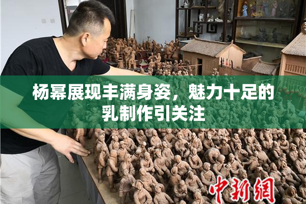 杨幂展现丰满身姿，魅力十足的乳制作引关注