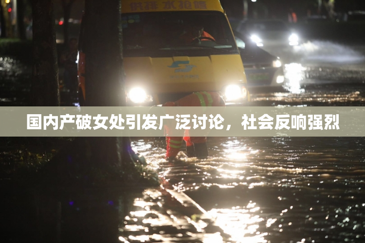 国内产破女处引发广泛讨论，社会反响强烈