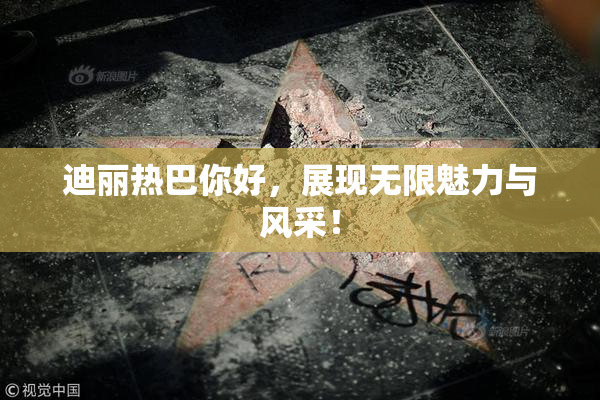 迪丽热巴你好，展现无限魅力与风采！