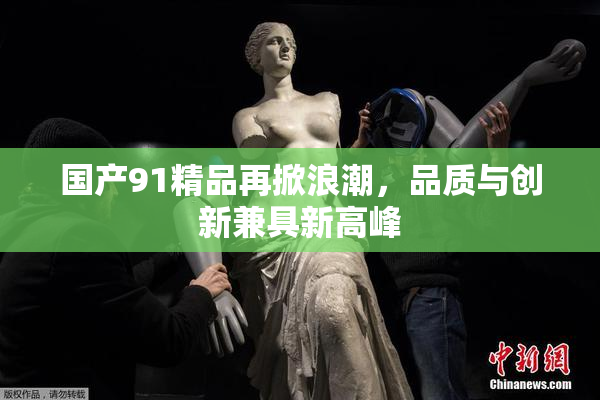 国产91精品再掀浪潮，品质与创新兼具新高峰