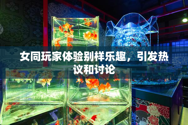 女同玩家体验别样乐趣，引发热议和讨论
