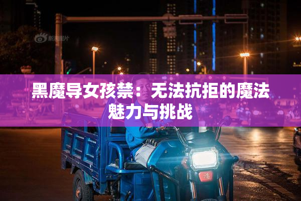 黑魔导女孩禁：无法抗拒的魔法魅力与挑战