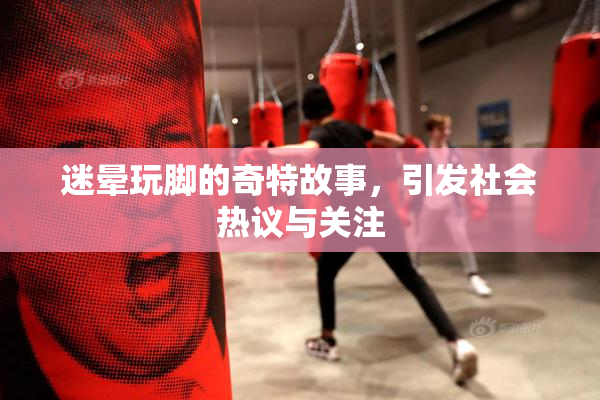 迷晕玩脚的奇特故事，引发社会热议与关注