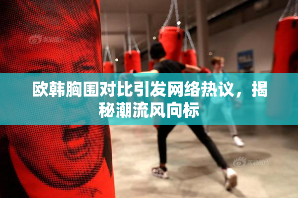 欧韩胸围对比引发网络热议，揭秘潮流风向标