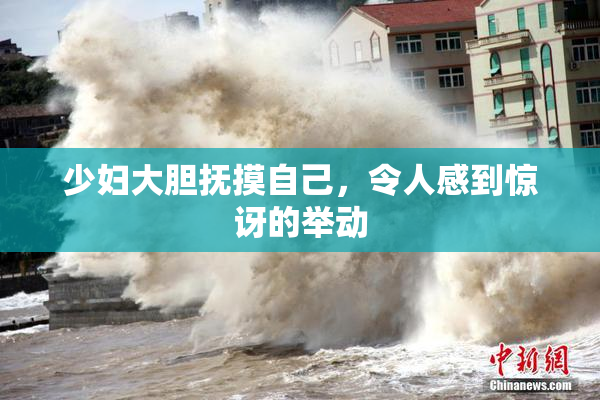 少妇大胆抚摸自己，令人感到惊讶的举动