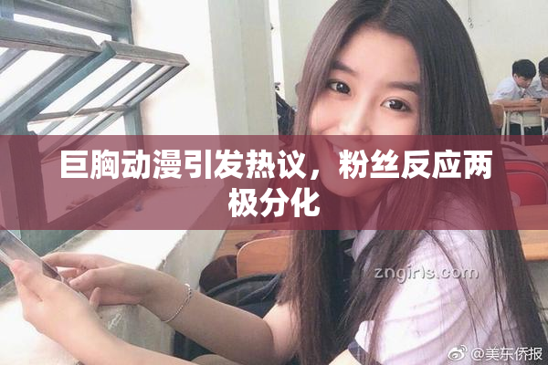 巨胸动漫引发热议，粉丝反应两极分化