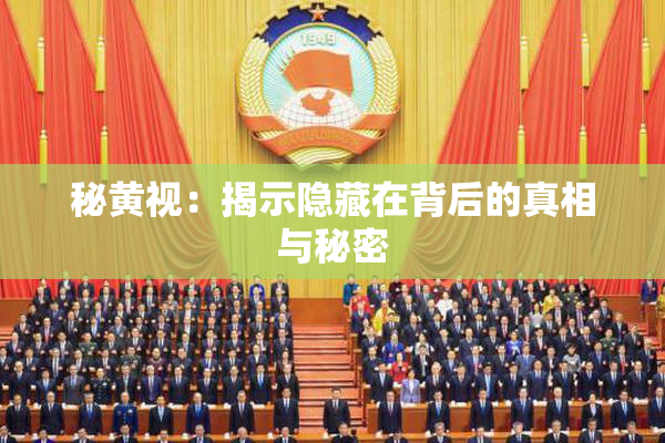 秘黄视：揭示隐藏在背后的真相与秘密