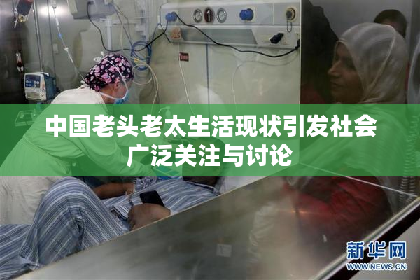 中国老头老太生活现状引发社会广泛关注与讨论