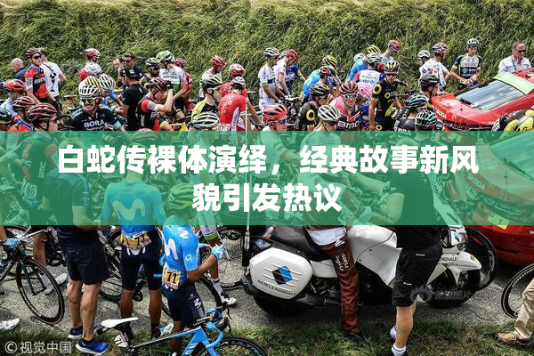白蛇传裸体演绎，经典故事新风貌引发热议