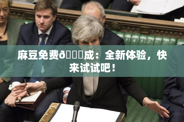 麻豆免费🔞成：全新体验，快来试试吧！