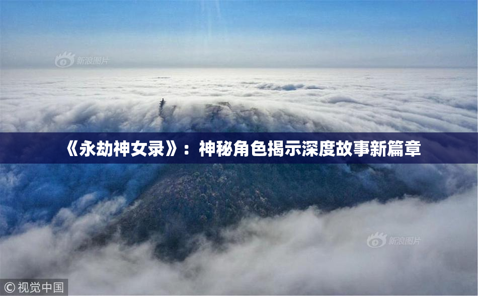 《永劫神女录》：神秘角色揭示深度故事新篇章