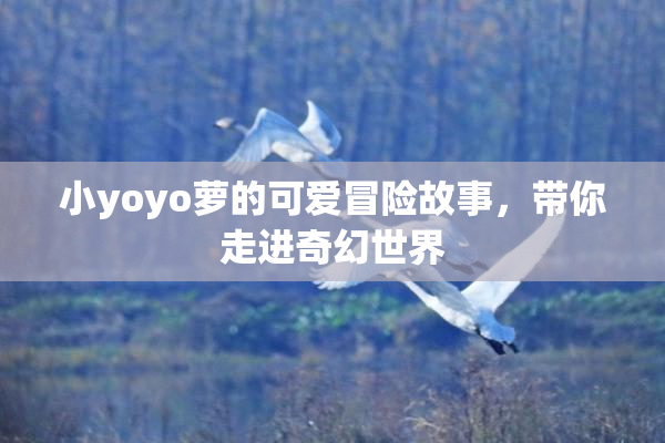 小yoyo萝的可爱冒险故事，带你走进奇幻世界