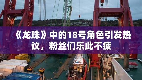 《龙珠》中的18号角色引发热议，粉丝们乐此不疲