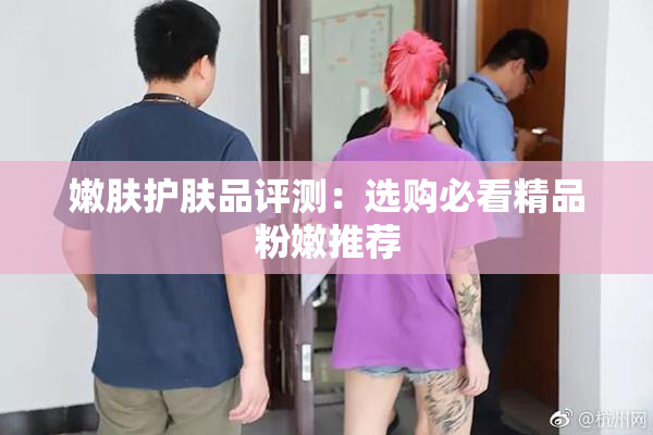 嫩肤护肤品评测：选购必看精品粉嫩推荐