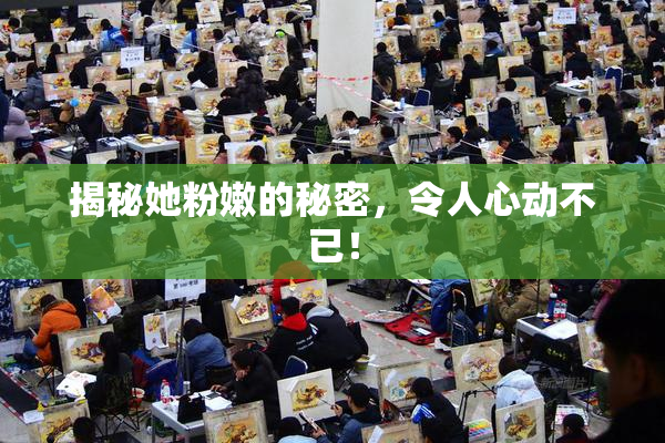 揭秘她粉嫩的秘密，令人心动不已！