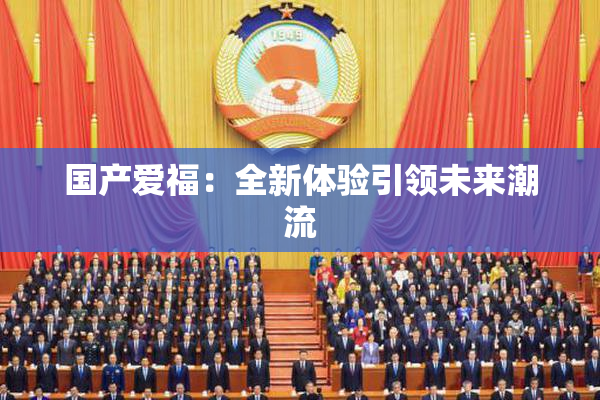国产爱福：全新体验引领未来潮流