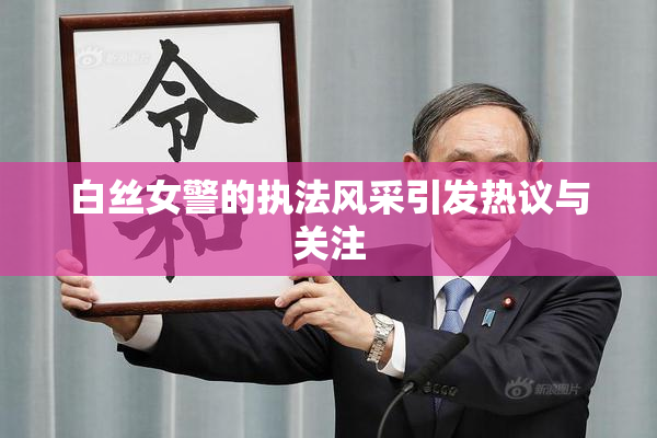 白丝女警的执法风采引发热议与关注