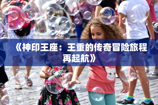 《神印王座：王重的传奇冒险旅程再起航》