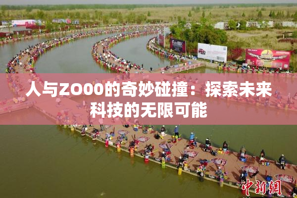 人与ZO00的奇妙碰撞：探索未来科技的无限可能