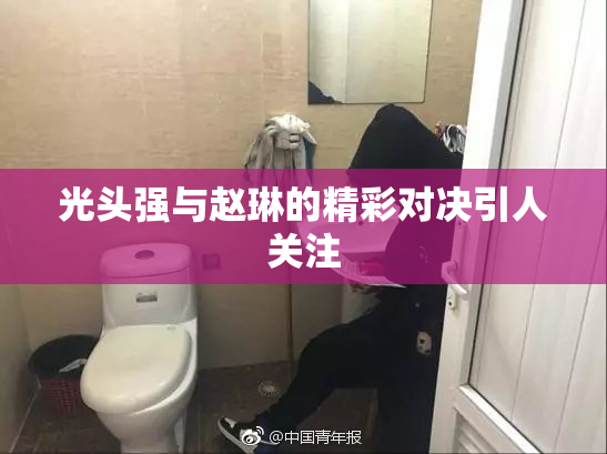 光头强与赵琳的精彩对决引人关注