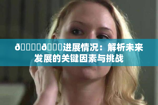 🔞‌🍌进展情况：解析未来发展的关键因素与挑战