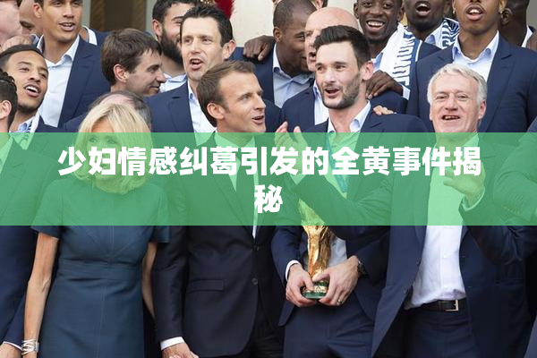 少妇情感纠葛引发的全黄事件揭秘