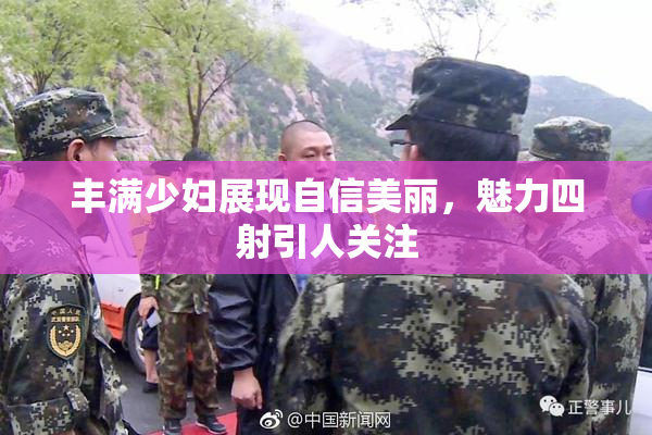 丰满少妇展现自信美丽，魅力四射引人关注
