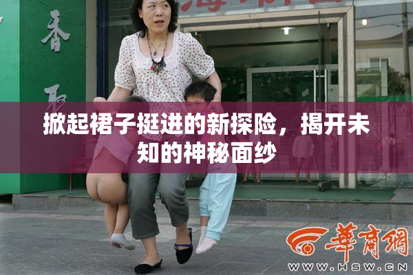 掀起裙子挺进的新探险，揭开未知的神秘面纱