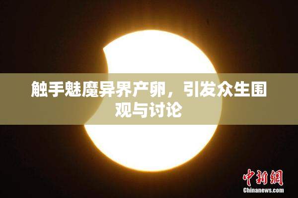 触手魅魔异界产卵，引发众生围观与讨论