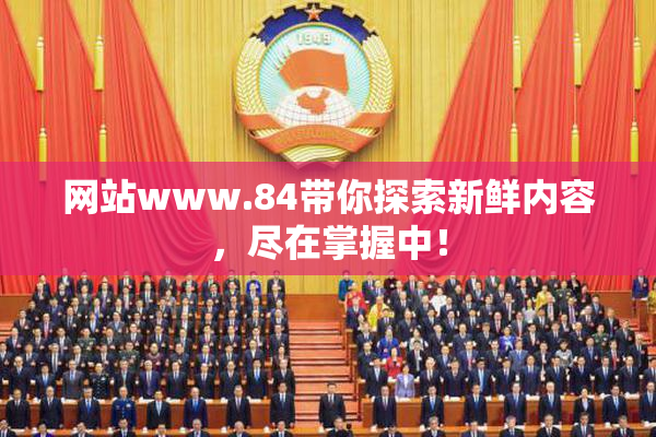 网站www.84带你探索新鲜内容，尽在掌握中！