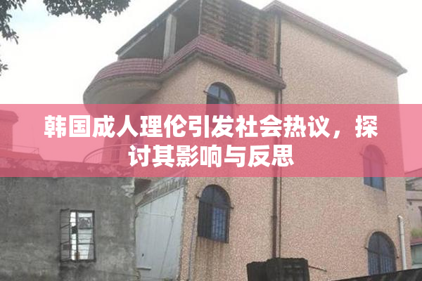 韩国成人理伦引发社会热议，探讨其影响与反思