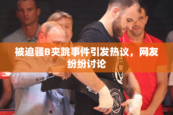 被迫骚B夹跳事件引发热议，网友纷纷讨论