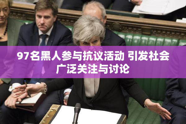 97名黑人参与抗议活动 引发社会广泛关注与讨论