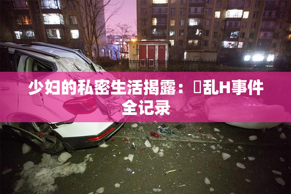 少妇的私密生活揭露：婬乱H事件全记录