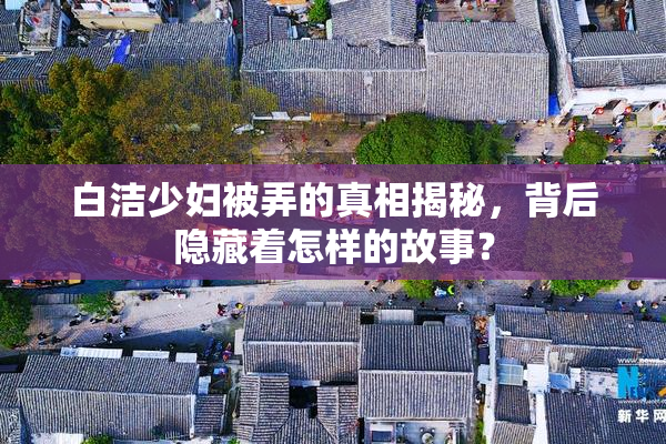 白洁少妇被弄的真相揭秘，背后隐藏着怎样的故事？
