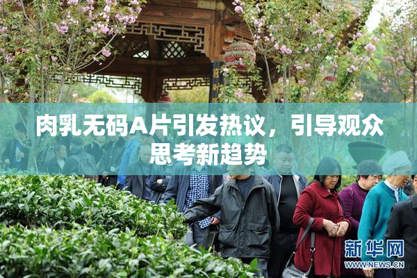 肉乳无码A片引发热议，引导观众思考新趋势