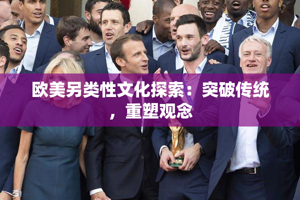 欧美另类性文化探索：突破传统，重塑观念