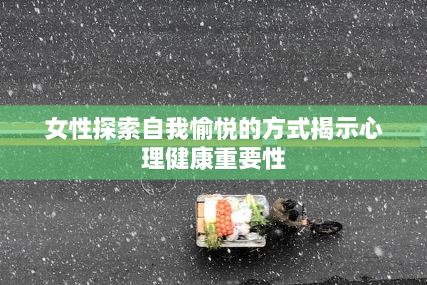 女性探索自我愉悦的方式揭示心理健康重要性
