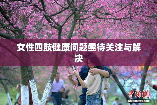 女性四肢健康问题亟待关注与解决