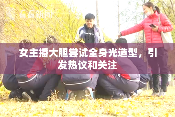 女主播大胆尝试全身光造型，引发热议和关注