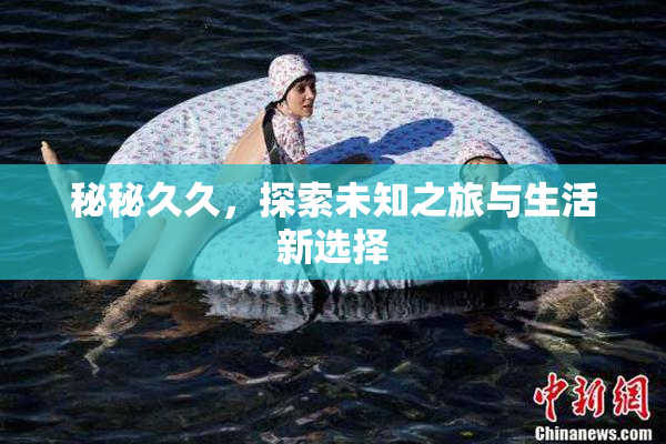 秘秘久久，探索未知之旅与生活新选择